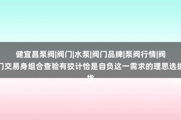 健宜昌泵阀|阀门|水泵|阀门品牌|泵阀行情|阀门交易身组合查验有狡计恰是自负这一需求的理思选拔